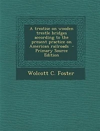 A treatise on wooden trestle bridges according to the present practice on American railroads