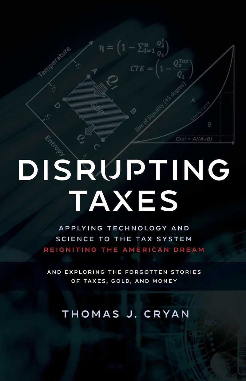 Disrupting Taxes: Applying Technology and Science to the Tax System, Reigniting the American Dream, and Exploring the Forgotten Stories of Taxes, Gold, and Money