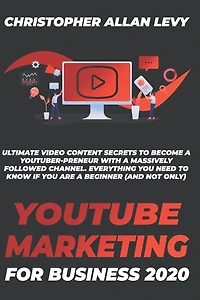 Youtube Marketing for Business 2020: Ultimate Video Content Secrets to Become a YouTuber-preneur with a Massively Followed Channel. EVERYTHING You Need to Know if You Are a Beginner (and Not Only)