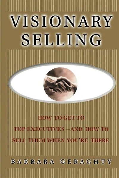 Visionary Selling: How to Get to Top Executives and How to Sell Them When You're There