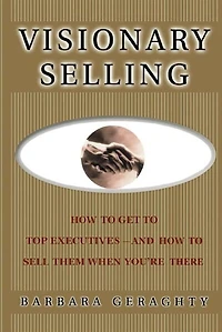 Visionary Selling: How to Get to Top Executives and How to Sell Them When You're There