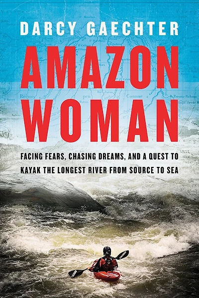 Amazon Woman: Facing Fears, Chasing Dreams, And A Quest To Kayak The World's Largest River From Source Sea
