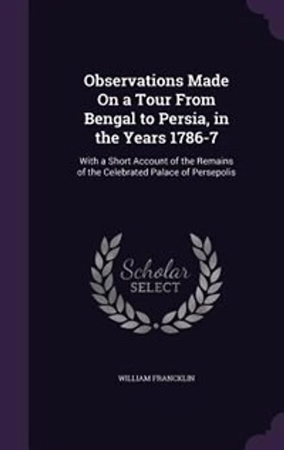 Observations Made On a Tour From Bengal to Persia, in the Years 1786-7: With a Short Account of the Remains of the Celebrated Palace of Persepolis