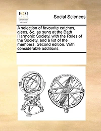 A Selection Of Favourite Catches, Glees, &c. As Sung At The Bath Harmonic Society, With Rules And List Members. Second Edition. Considerable Additions.