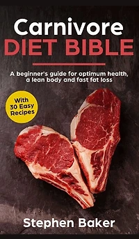 Carnivore Diet Bible: A Beginner's Guide For Optimum Health, Lean Body And Fast Fat Loss