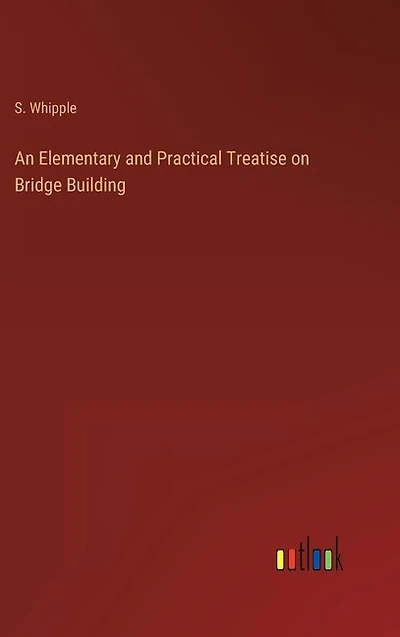An Elementary and Practical Treatise on Bridge Building