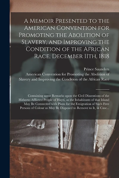 A Memoir Presented to the American Convention for Promoting the Abolition of Slavery, and Improving the Condition of the African Race, December 11th, 1818: Containing Some Remarks Upon the Civil Dissentions of the Hitherto Afflicted People of Hayti, ...
