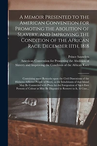 A Memoir Presented to the American Convention for Promoting the Abolition of Slavery, and Improving the Condition of the African Race, December 11th, 1818: Containing Some Remarks Upon the Civil Dissentions of the Hitherto Afflicted People of Hayti, ...