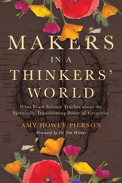Makers in a Thinkers' World: What Brain Science Teaches about the Spiritually Transforming Power of Creativity
