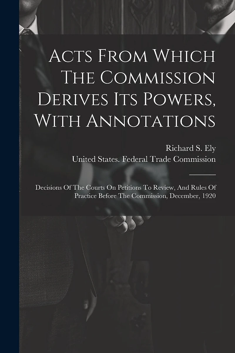 Acts From Which The Commission Derives Its Powers, With Annotations: Decisions Of The Courts On Petitions To Review, And Rules Of Practice Before The Commission, December, 1920