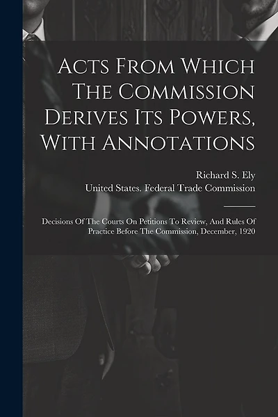 Acts From Which The Commission Derives Its Powers, With Annotations: Decisions Of The Courts On Petitions To Review, And Rules Of Practice Before The Commission, December, 1920