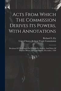 Acts From Which The Commission Derives Its Powers, With Annotations: Decisions Of The Courts On Petitions To Review, And Rules Of Practice Before The Commission, December, 1920