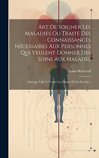 Art De Soigner Les Maladies Ou Traité Des Connaissances Nécessaires Aux Personnes Qui Veulent Donner Des Soins Aux Malades: Ouvrage Utile A Toutes Les Classes De La Sociét