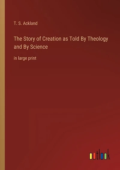 The Story of Creation as Told By Theology and By Science: in large print