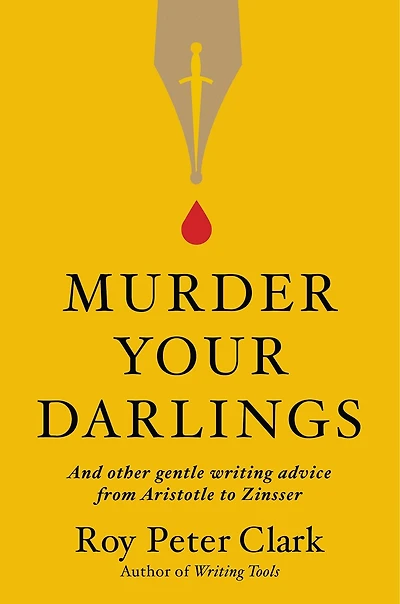 Murder Your Darlings: And Other Gentle Writing Advice From Aristotle To Zinsser