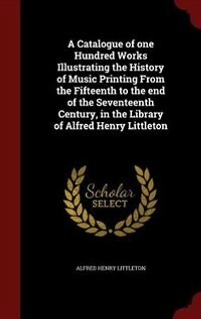 A Catalogue of one Hundred Works Illustrating the History Music Printing From Fifteenth to end Seventeenth Century, Library Alfred Henry Littleton