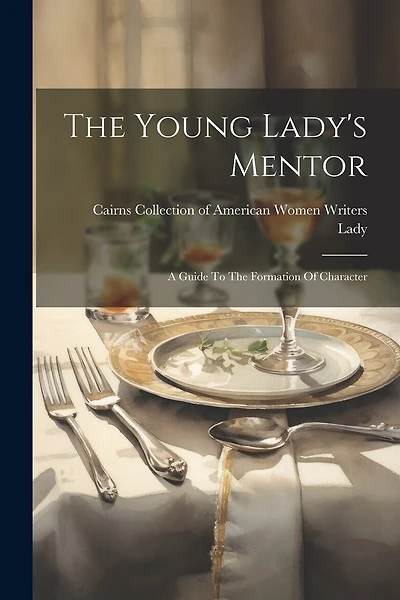 The Young Lady's Mentor: A Guide To The Formation Of Character
