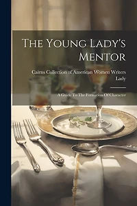 The Young Lady's Mentor: A Guide To The Formation Of Character