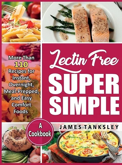 Lectin Free Super Simple: More Than 110 Recipes For Instant, Overnight, Meal-Prepped, And Easy Comfort Foods: A Cookbook.