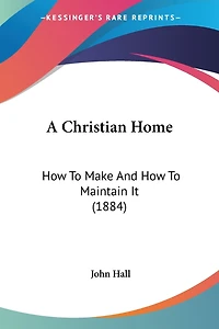 A Christian Home: How To Make And How To Maintain It (1884)