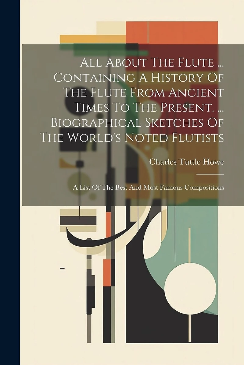 All About The Flute ... Containing A History Of The Flute From Ancient Times To The Present. ... Biographical Sketches Of The World's Noted Flutists: A List Of The Best And Most Famous Compositions