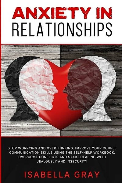 Anxiety In Relationships: Stop Worrying And Overthinking. Improve Your Couple Communication Skills Using The Self-help Workbo