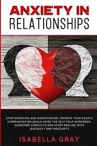 Anxiety In Relationships: Stop Worrying And Overthinking. Improve Your Couple Communication Skills Using The Self-help Workbo
