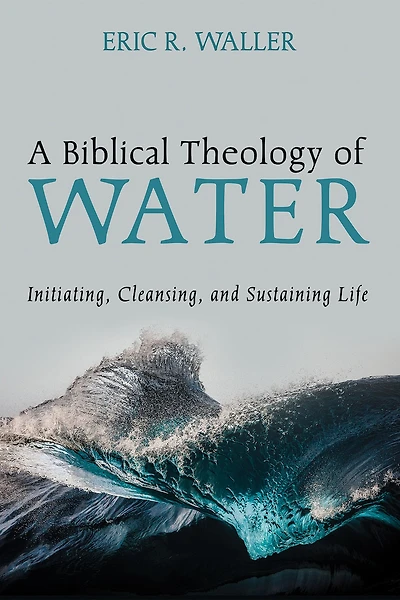 A Biblical Theology of Water: Initiating, Cleansing, and Sustaining Life