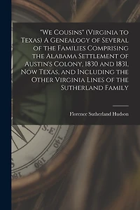 "We Cousins" (Virginia to Texas) A Genealogy of Several of the Families Comprising the Alabama Settlement of Austin's Colony, 1830 and 1831, Now Texas, and Including the Other Virginia Lines of the Sutherland Family