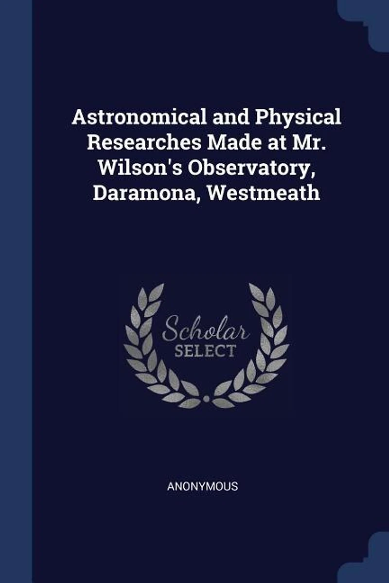 Astronomical and Physical Researches: Made at Mr. Wilson's Observatory, Daramona, Westmeath (Classic Reprint)