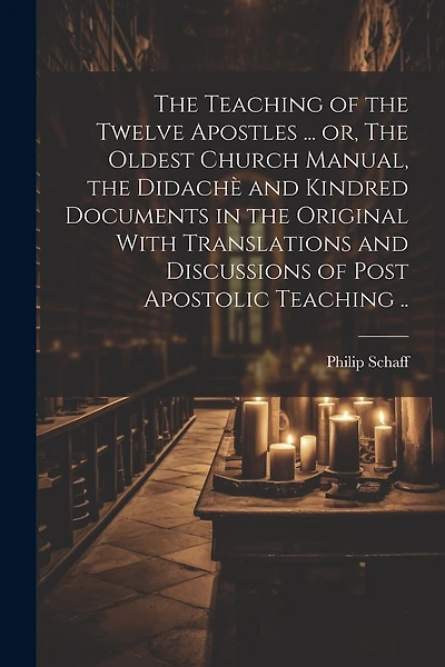 The Teaching of the Twelve Apostles ... or, The Oldest Church Manual, the Didachè and Kindred Documents in the Original With Translations and Discussions of Post Apostolic Teaching ..