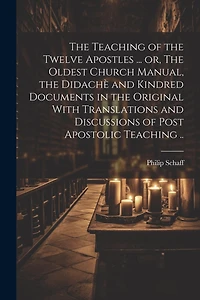The Teaching of the Twelve Apostles ... or, The Oldest Church Manual, the Didachè and Kindred Documents in the Original With Translations and Discussions of Post Apostolic Teaching ..