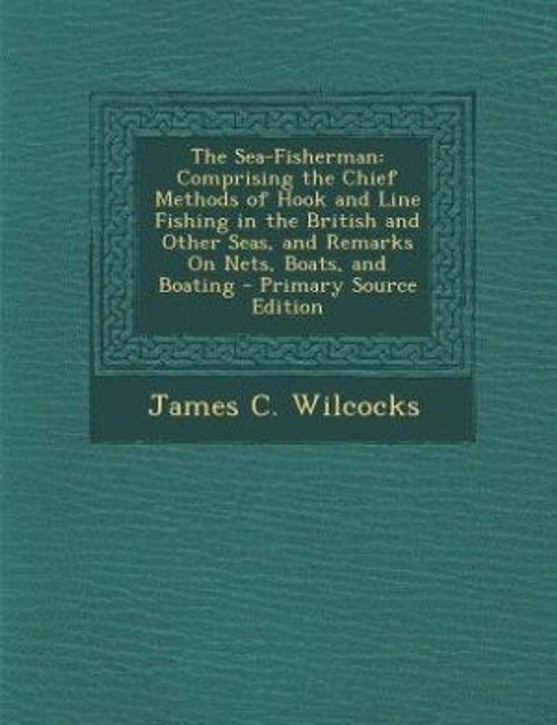 The Sea-Fisherman: Comprising the Chief Methods of Hook and Line Fishing in the British and Other Seas