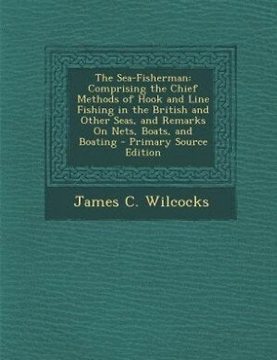 The Sea-Fisherman: Comprising the Chief Methods of Hook and Line Fishing in the British and Other Seas