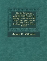 The Sea-Fisherman: Comprising the Chief Methods of Hook and Line Fishing in the British and Other Seas