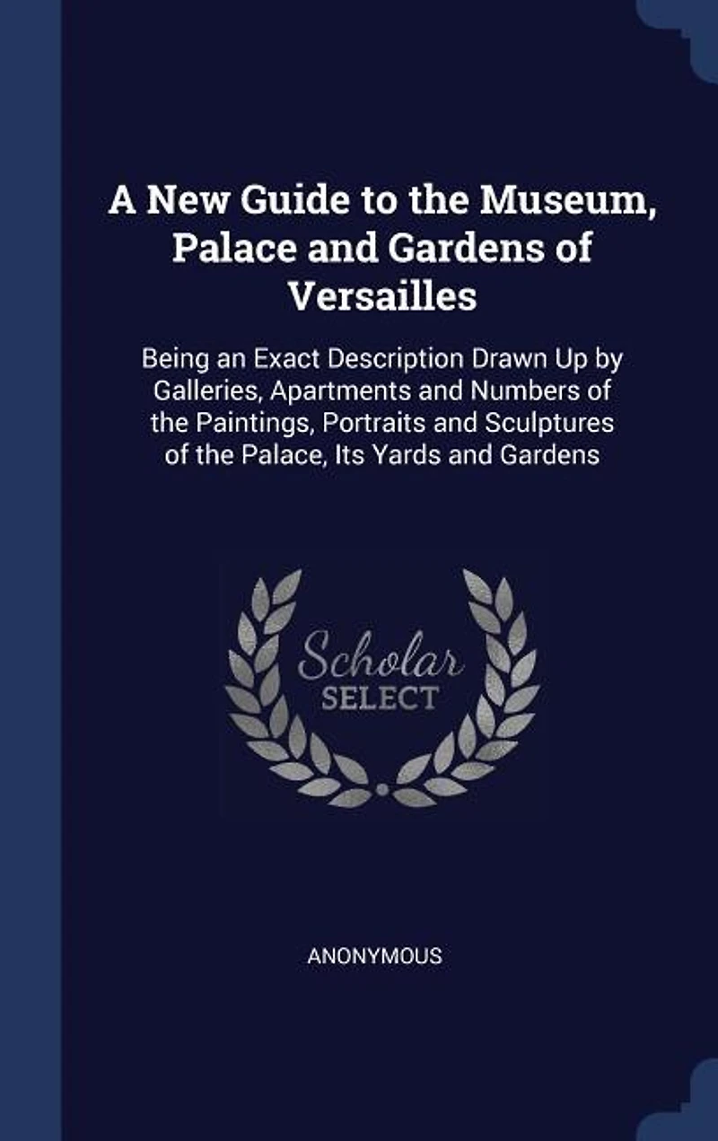 A New Guide to the Museum, Palace and Gardens of Versailles: Being an Exact Description Drawn Up by Galleries, Apartments and Numbers of the Paintings, Portrait