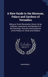 A New Guide to the Museum, Palace and Gardens of Versailles: Being an Exact Description Drawn Up by Galleries, Apartments and Numbers of the Paintings, Portrait