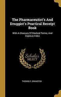 The Pharmaceutist's And Druggist's Practical Receipt Book: With A Glossary Of Medical Terms, Copious Index