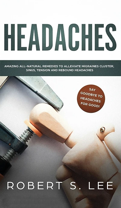 Headaches: Amazing All Natural Remedies To Alleviate Migraines, Cluster, Sinus, Tension And Rebound Headaches