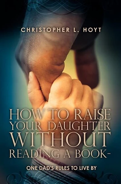 How To Raise Your Daughter Without Reading A Book: One Dad's Rules to Live By