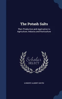 The Potash Salts: Their Production and Application to Agriculture, Industry Horticulture