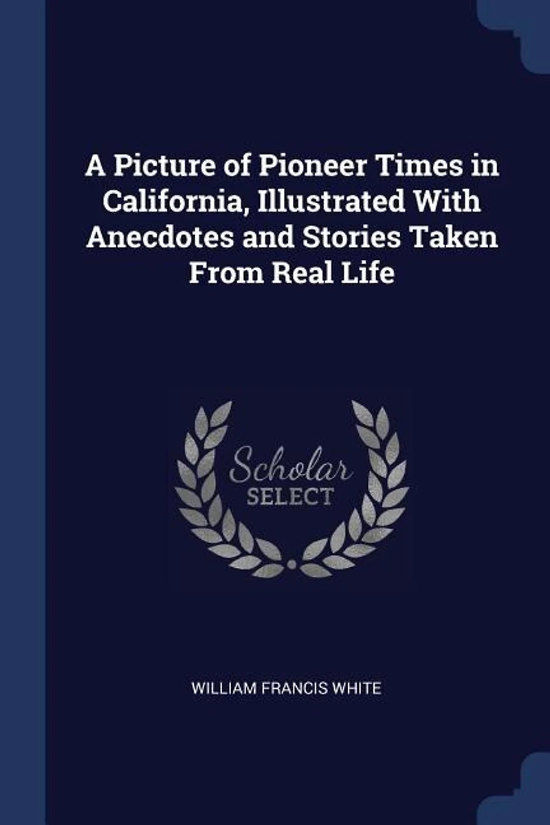 A Picture of Pioneer Times California, Illustrated With Anecdotes and Stories Taken From Real Life
