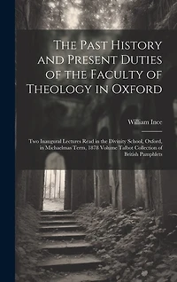 The Past History and Present Duties of the Faculty of Theology in Oxford: Two Inaugural Lectures Read in the Divinity School, Oxford, in Michaelmas Term, 1878 Volume Talbot Collection of British Pamphlets