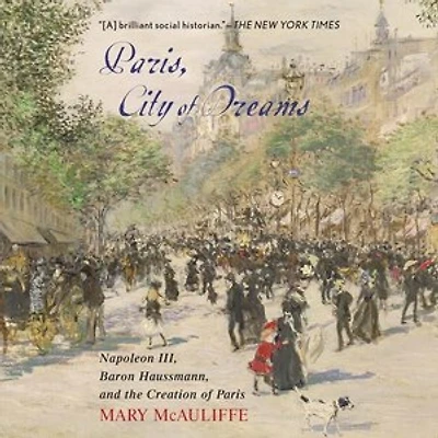 Paris, City of Dreams: Napoleon III, Baron Haussmann, and the Creation Paris