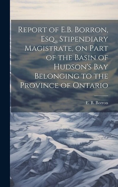 Report of E.B. Borron, Esq., Stipendiary Magistrate, on Part of the Basin of Hudson's Bay Belonging to the Province of Ontario
