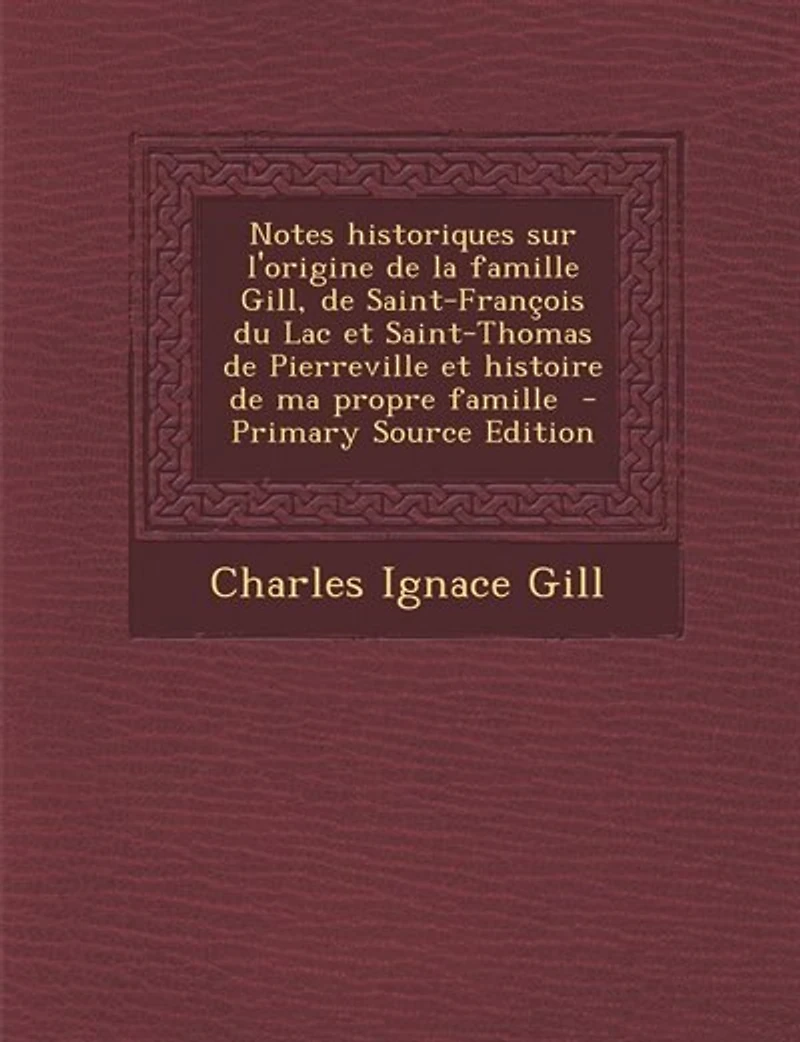 Notes Historiques sur l'Origine de la Famille Gill Saint-François du Lac Et Saint-Thomas Pierreville, Histoire Ma Propre (Classic Reprint)