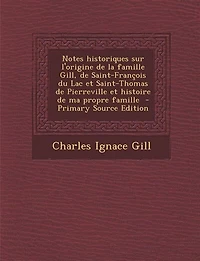 Notes Historiques sur l'Origine de la Famille Gill Saint-François du Lac Et Saint-Thomas Pierreville, Histoire Ma Propre (Classic Reprint)