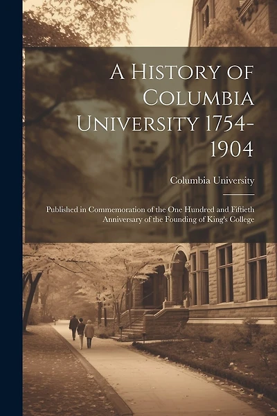 A History of Columbia University 1754-1904; Published in Commemoration of the one Hundred and Fiftieth Anniversary of the Founding of King's College