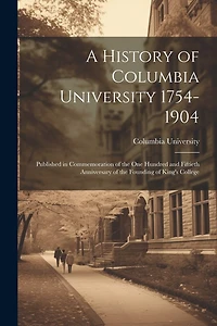 A History of Columbia University 1754-1904; Published in Commemoration of the one Hundred and Fiftieth Anniversary of the Founding of King's College