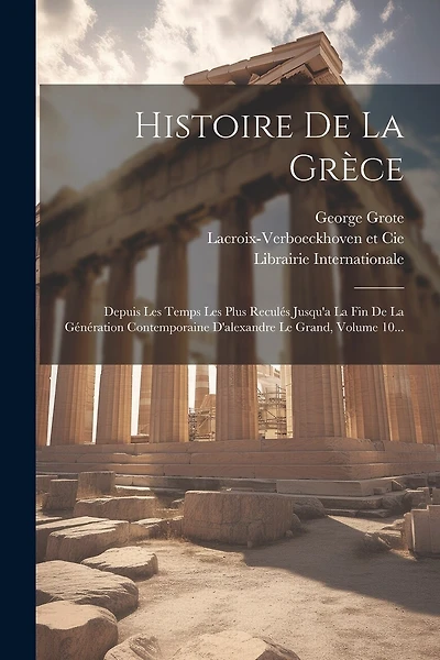 Histoire De La Grèce: Depuis Les Temps Les Plus Reculés Jusqu'a La Fin De La Génération Contemporaine D'alexandre Le Grand, Volume 10...